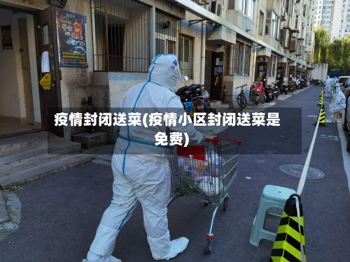 疫情封闭送菜(疫情小区封闭送菜是免费)