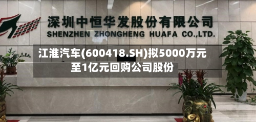 江淮汽车(600418.SH)拟5000万元至1亿元回购公司股份