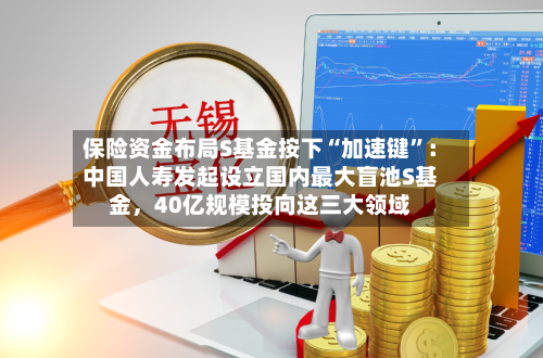 保险资金布局S基金按下“加速键”：中国人寿发起设立国内最大盲池S基金，40亿规模投向这三大领域-第3张图片