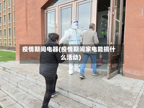 疫情期间电器(疫情期间家电能搞什么活动)-第2张图片