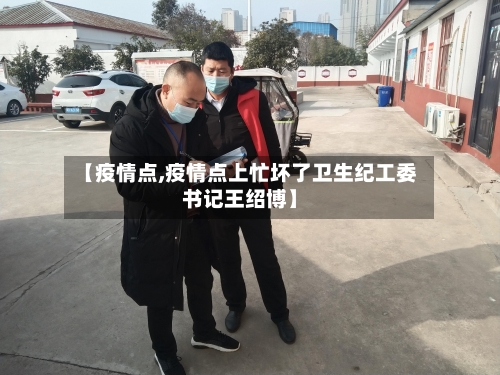 【疫情点,疫情点上忙坏了卫生纪工委书记王绍博】