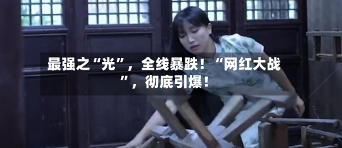 最强之“光”	，全线暴跌！“网红大战”，彻底引爆！-第2张图片