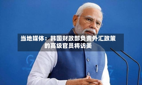 当地媒体：韩国财政部负责外汇政策的高级官员将访美