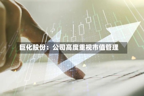 巨化股份：公司高度重视市值管理