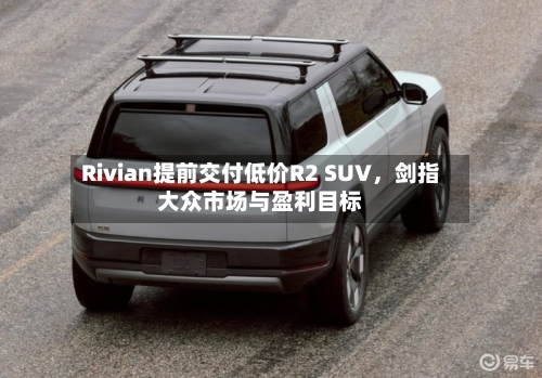 Rivian提前交付低价R2 SUV，剑指大众市场与盈利目标-第2张图片