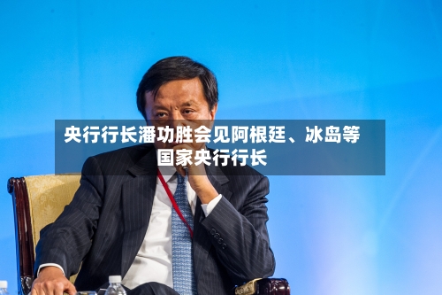央行行长潘功胜会见阿根廷、冰岛等国家央行行长-第2张图片