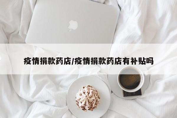 疫情捐款药店/疫情捐款药店有补贴吗